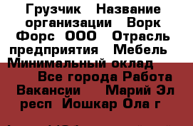 Грузчик › Название организации ­ Ворк Форс, ООО › Отрасль предприятия ­ Мебель › Минимальный оклад ­ 32 000 - Все города Работа » Вакансии   . Марий Эл респ.,Йошкар-Ола г.